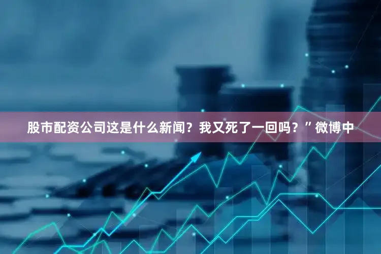 股市配资公司这是什么新闻？我又死了一回吗？”　　微博中
