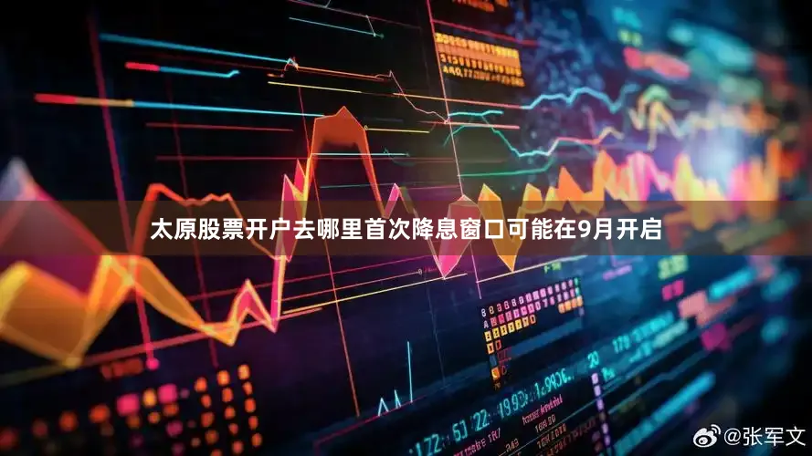 太原股票开户去哪里首次降息窗口可能在9月开启