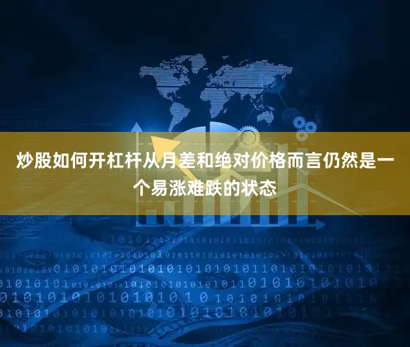 炒股如何开杠杆从月差和绝对价格而言仍然是一个易涨难跌的状态
