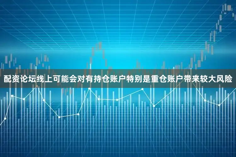 配资论坛线上可能会对有持仓账户特别是重仓账户带来较大风险