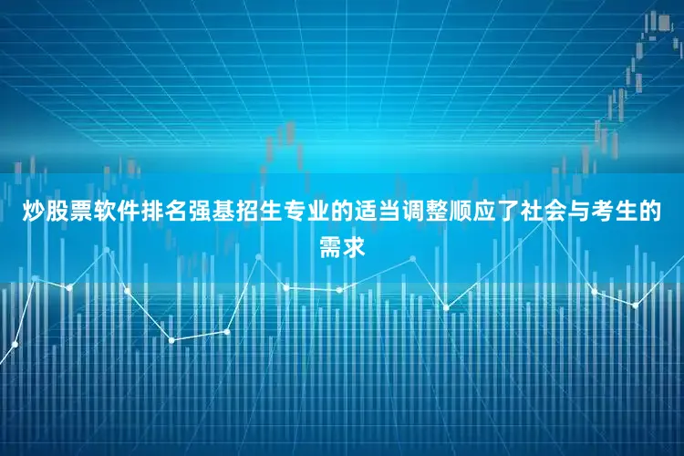 炒股票软件排名强基招生专业的适当调整顺应了社会与考生的需求