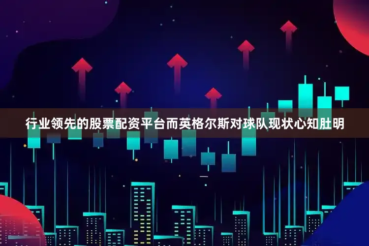 行业领先的股票配资平台而英格尔斯对球队现状心知肚明