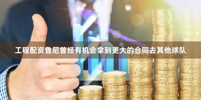 工程配资鲁尼曾经有机会拿到更大的合同去其他球队