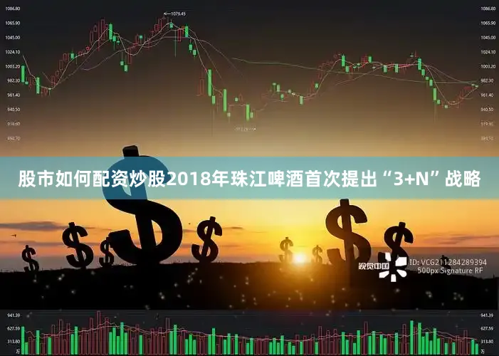 股市如何配资炒股2018年珠江啤酒首次提出“3+N”战略