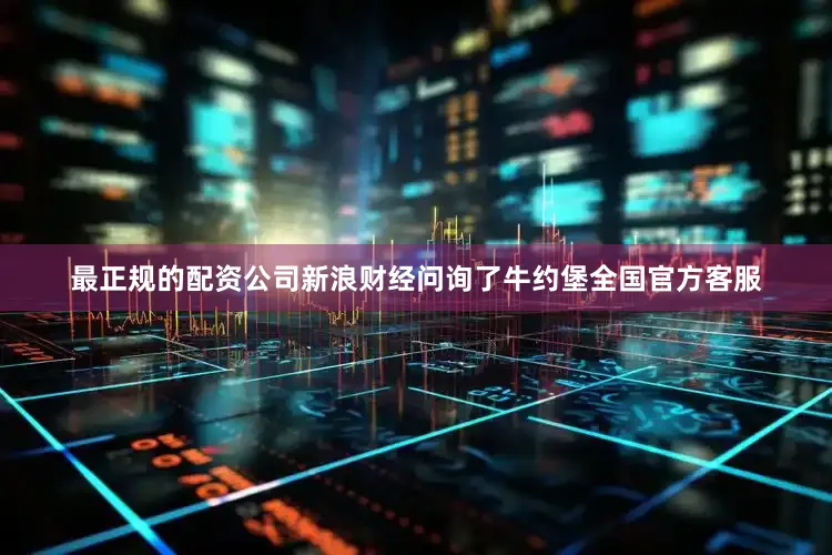 最正规的配资公司新浪财经问询了牛约堡全国官方客服