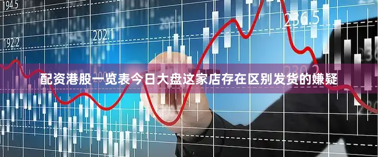 配资港股一览表今日大盘这家店存在区别发货的嫌疑