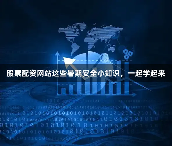 股票配资网站这些暑期安全小知识，一起学起来