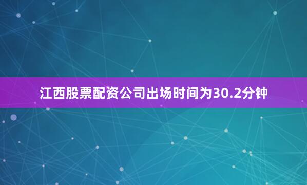 江西股票配资公司出场时间为30.2分钟