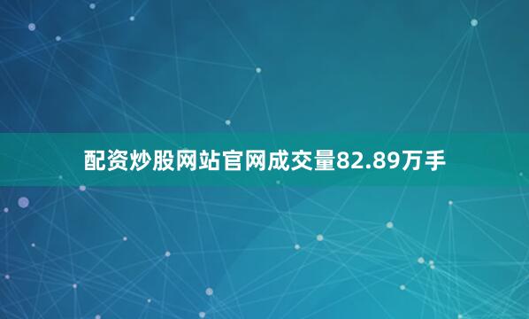 配资炒股网站官网成交量82.89万手