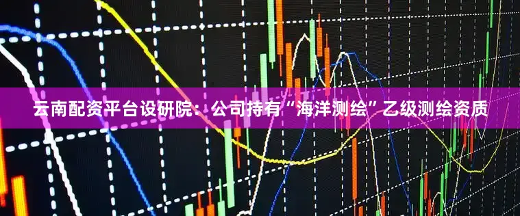 云南配资平台设研院：公司持有“海洋测绘”乙级测绘资质
