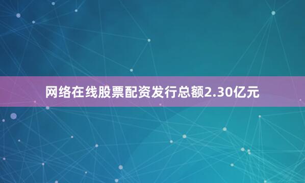 网络在线股票配资发行总额2.30亿元