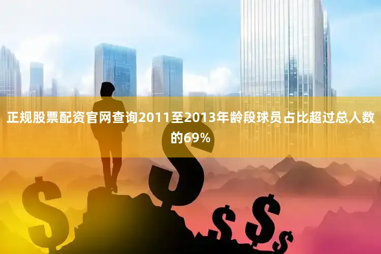 正规股票配资官网查询2011至2013年龄段球员占比超过总人数的69%