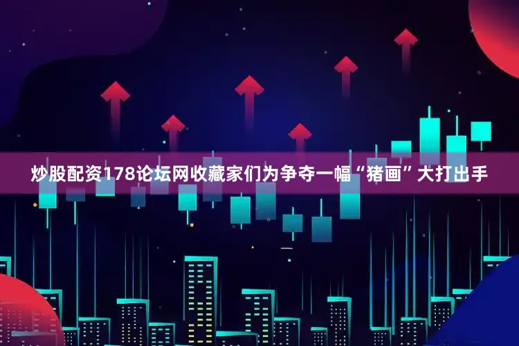 炒股配资178论坛网收藏家们为争夺一幅“猪画”大打出手