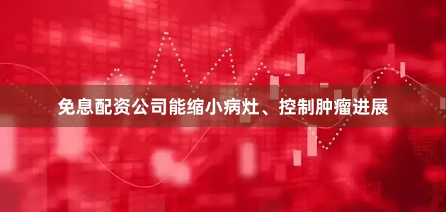 免息配资公司能缩小病灶、控制肿瘤进展