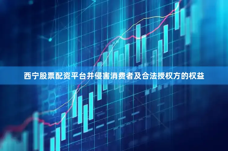 西宁股票配资平台并侵害消费者及合法授权方的权益
