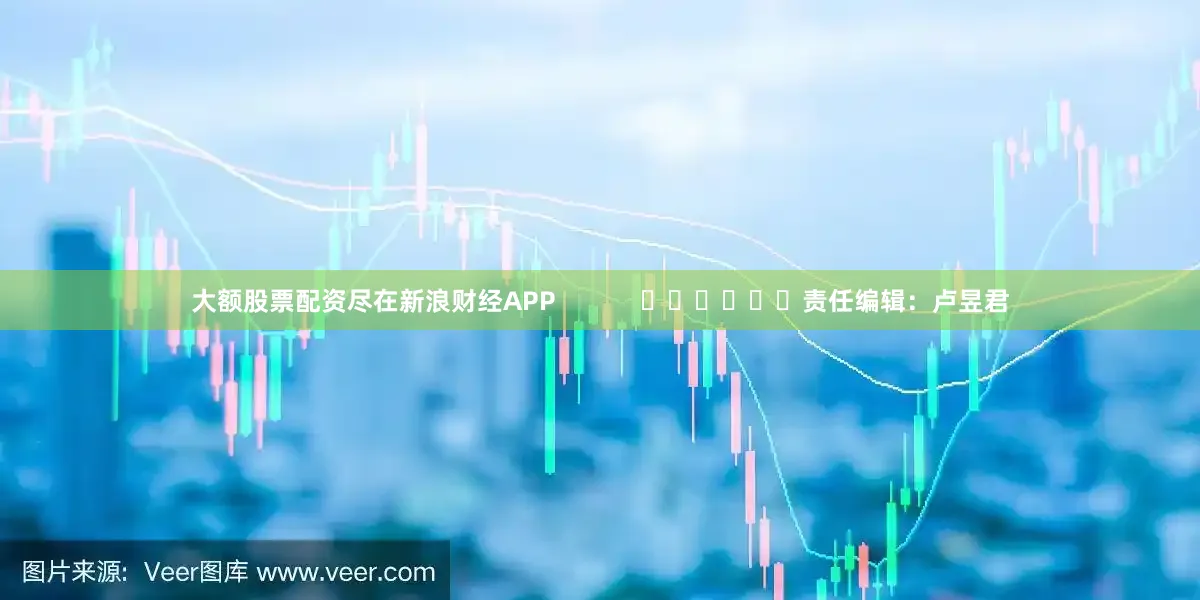 大额股票配资尽在新浪财经APP            						责任编辑：卢昱君
