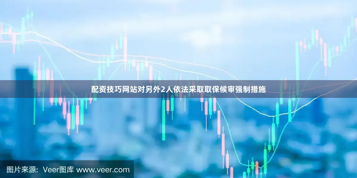 配资技巧网站对另外2人依法采取取保候审强制措施