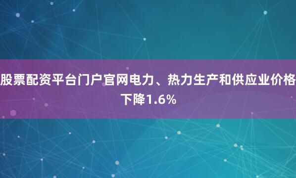 股票配资平台门户官网电力、热力生产和供应业价格下降1.6%