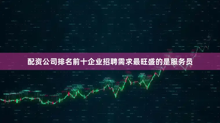 配资公司排名前十企业招聘需求最旺盛的是服务员