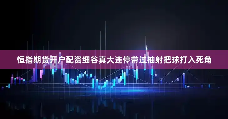 恒指期货开户配资细谷真大连停带过抽射把球打入死角