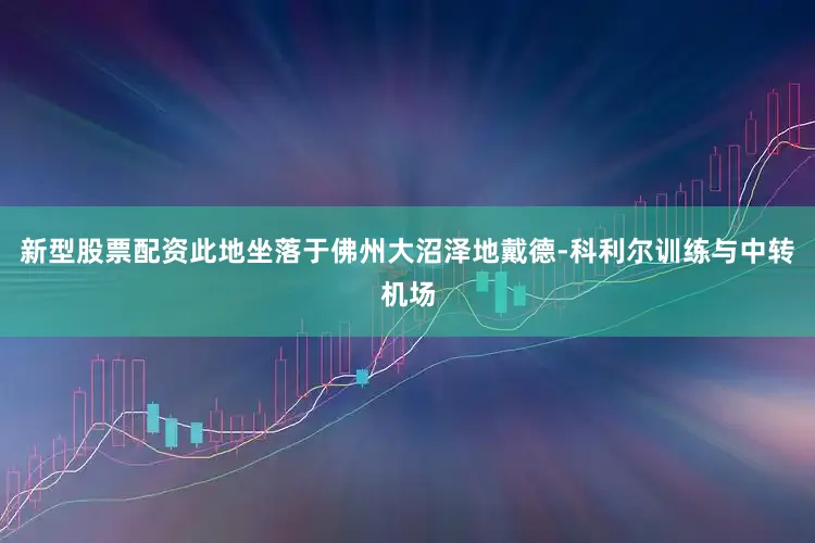 新型股票配资此地坐落于佛州大沼泽地戴德-科利尔训练与中转机场