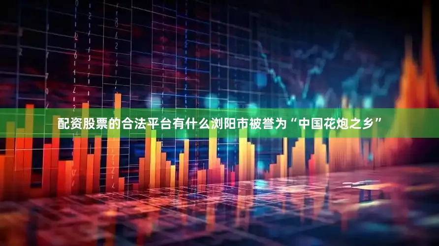 配资股票的合法平台有什么浏阳市被誉为“中国花炮之乡”