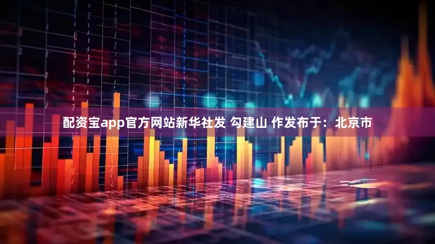 配资宝app官方网站新华社发 勾建山 作发布于：北京市