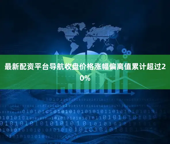 最新配资平台导航收盘价格涨幅偏离值累计超过20%