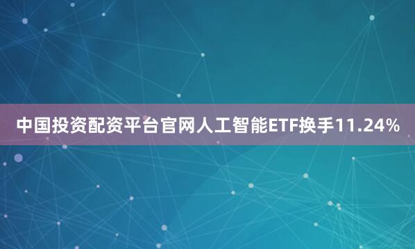 中国投资配资平台官网人工智能ETF换手11.24%