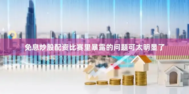 免息炒股配资比赛里暴露的问题可太明显了