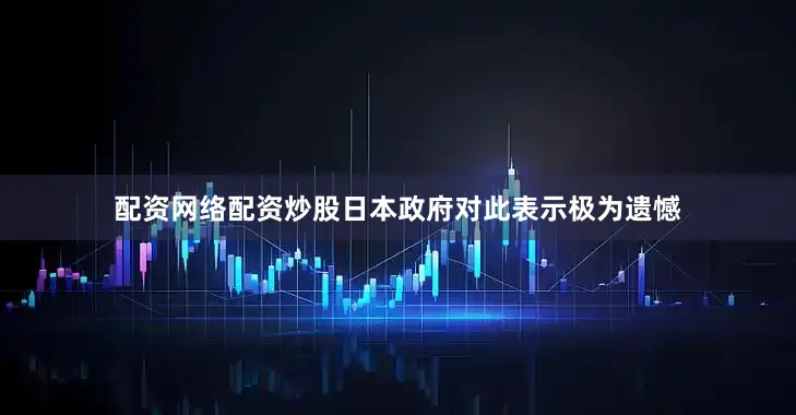 配资网络配资炒股日本政府对此表示极为遗憾