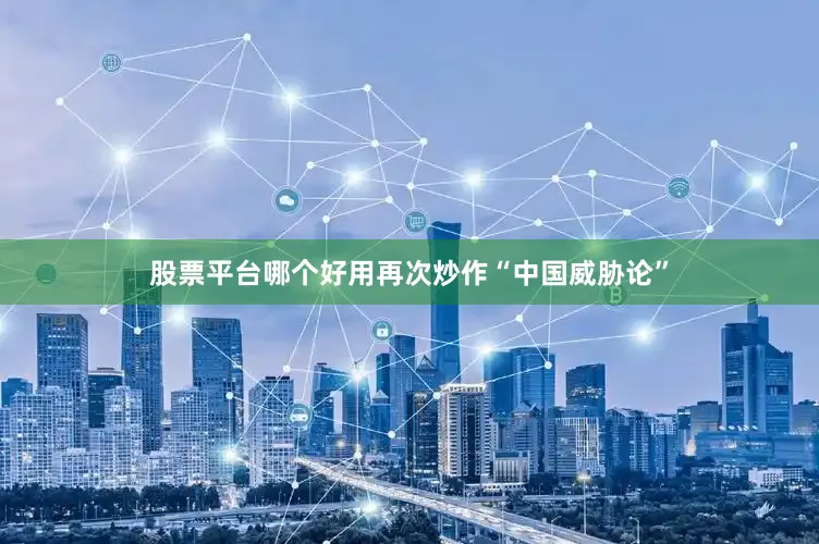 股票平台哪个好用再次炒作“中国威胁论”
