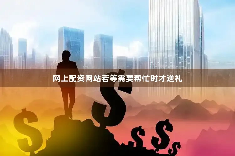 网上配资网站若等需要帮忙时才送礼
