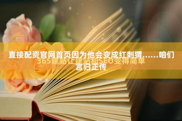 直接配资官网首页因为他会变成红刺猬......咱们言归正传