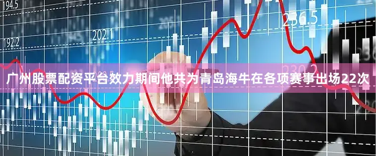 广州股票配资平台效力期间他共为青岛海牛在各项赛事出场22次