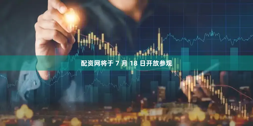 配资网将于 7 月 18 日开放参观