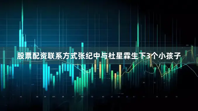 股票配资联系方式张纪中与杜星霖生下3个小孩子