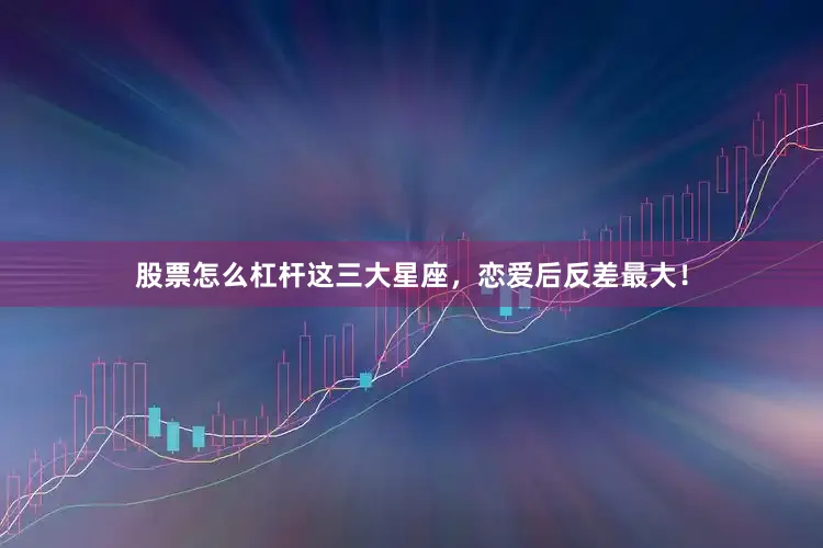 股票怎么杠杆这三大星座，恋爱后反差最大！