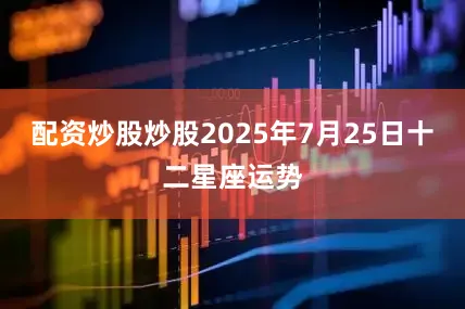 配资炒股炒股2025年7月25日十二星座运势