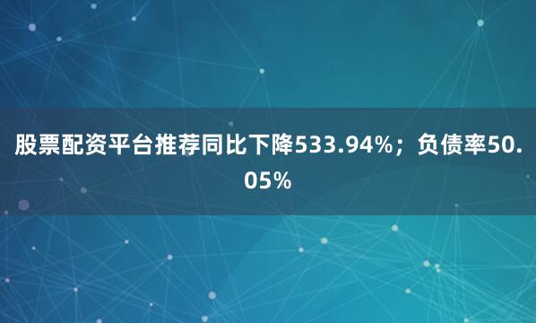 股票配资平台推荐同比下降533.94%;负债率50.05%