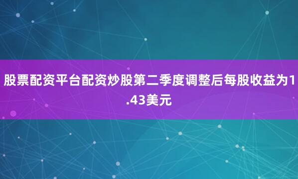 股票配资平台配资炒股第二季度调整后每股收益为1.43美元