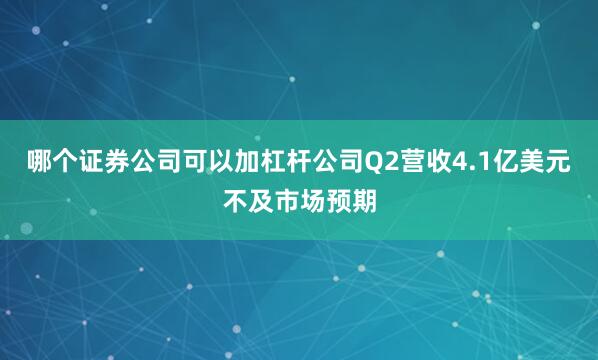 哪个证券公司可以加杠杆公司Q2营收4.1亿美元不及市场预期