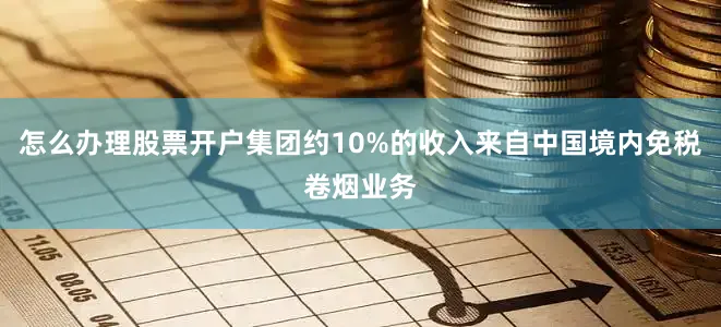 怎么办理股票开户集团约10%的收入来自中国境内免税卷烟业务