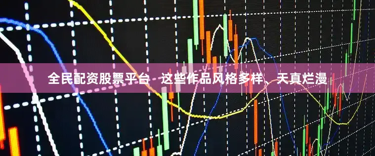 全民配资股票平台   这些作品风格多样、天真烂漫