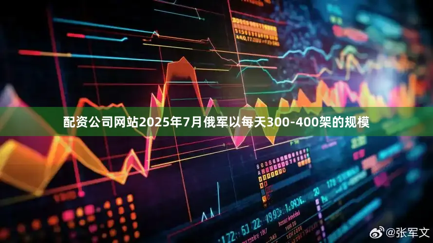 配资公司网站2025年7月俄军以每天300-400架的规模