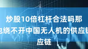 炒股10倍杠杆合法吗那也绕不开中国无人机的供应链