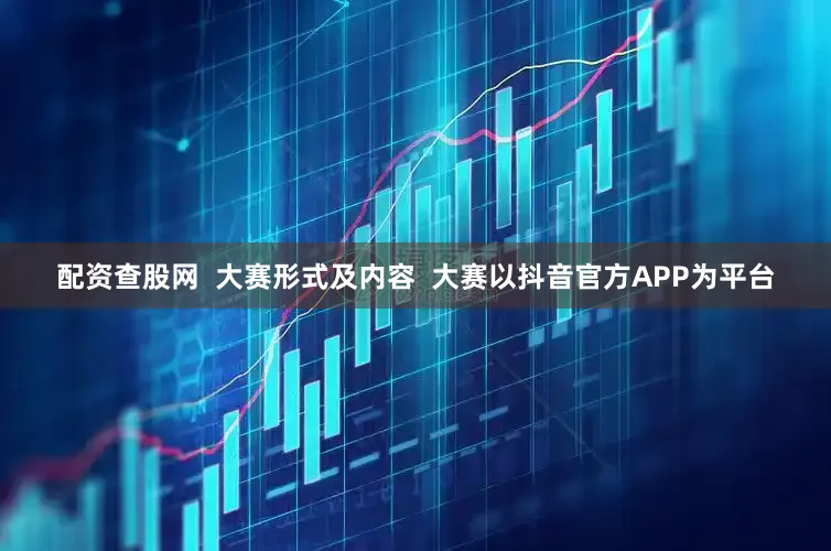 配资查股网  大赛形式及内容  大赛以抖音官方APP为平台