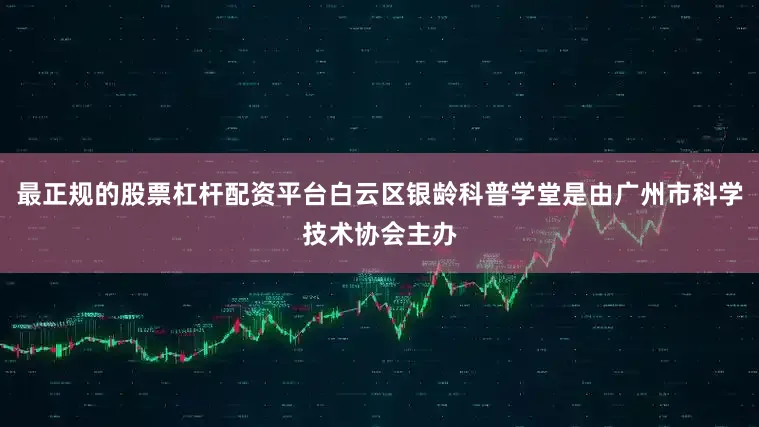 最正规的股票杠杆配资平台白云区银龄科普学堂是由广州市科学技术协会主办