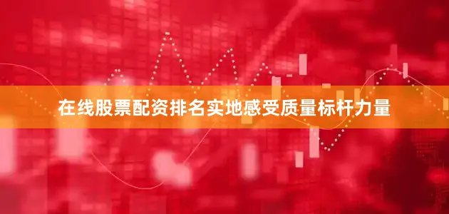 在线股票配资排名实地感受质量标杆力量