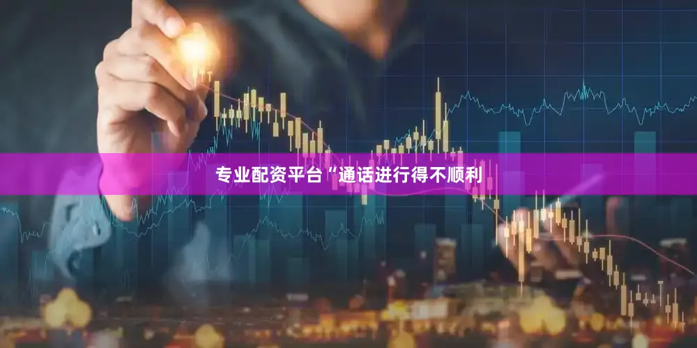 专业配资平台　　“通话进行得不顺利